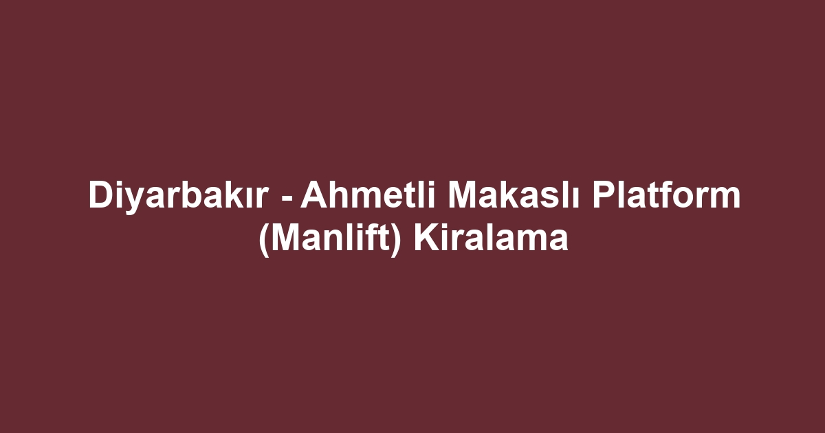 Diyarbakır - Ahmetli Makaslı Platform (Manlift) Kiralama