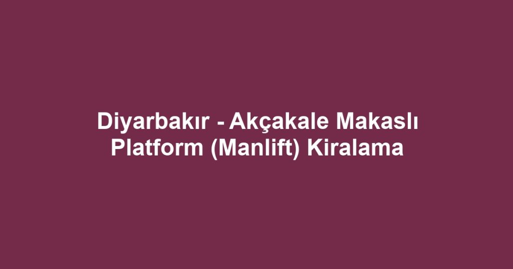 Diyarbakır - Akçakale Makaslı Platform (Manlift) Kiralama