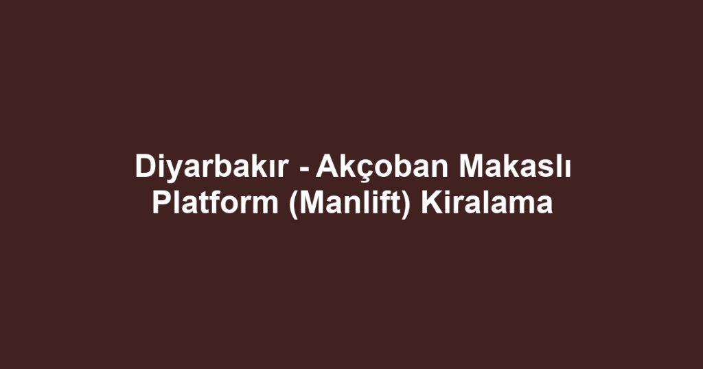 Diyarbakır - Akçoban Makaslı Platform (Manlift) Kiralama