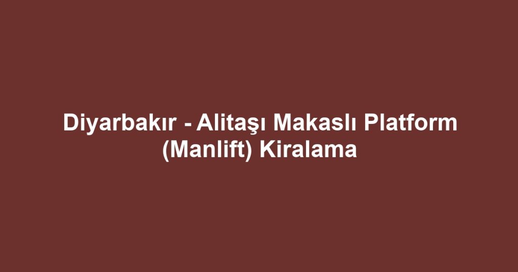 Diyarbakır - Alitaşı Makaslı Platform (Manlift) Kiralama