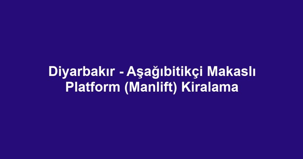 Diyarbakır - Aşağıbitikçi Makaslı Platform (Manlift) Kiralama