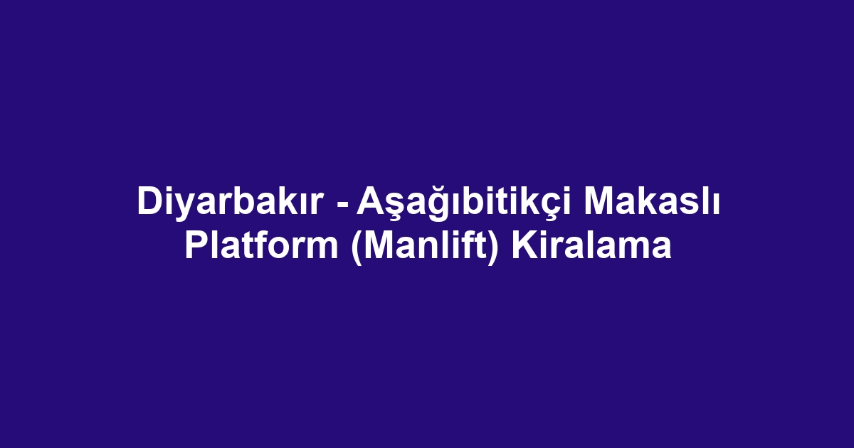 Diyarbakır - Aşağıbitikçi Makaslı Platform (Manlift) Kiralama