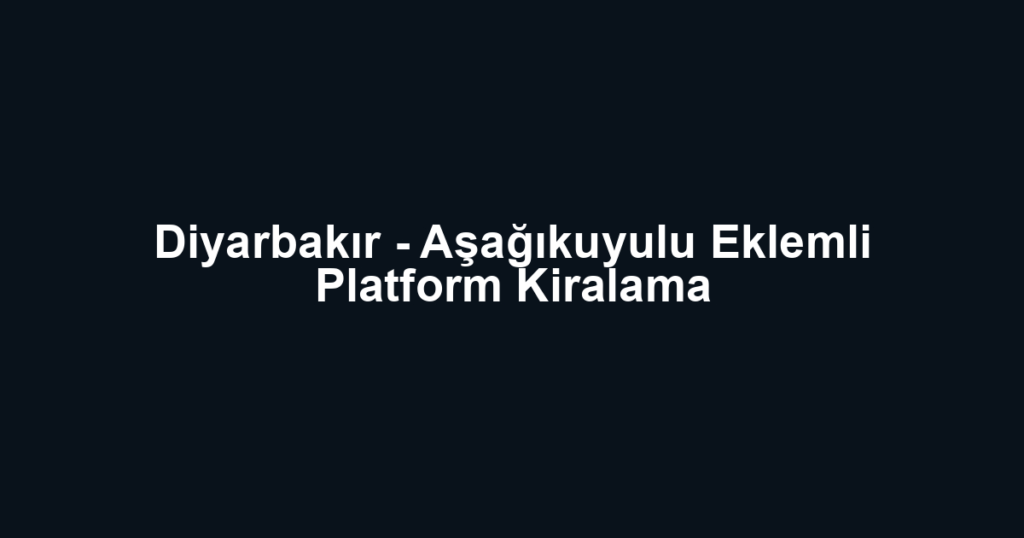 Diyarbakır - Aşağıkuyulu Eklemli Platform Kiralama
