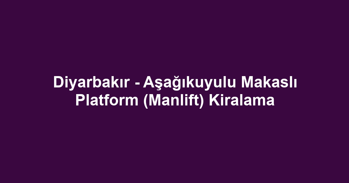 Diyarbakır - Aşağıkuyulu Makaslı Platform (Manlift) Kiralama