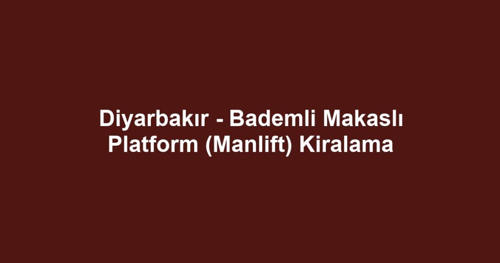 Diyarbakır - Bademli Makaslı Platform (Manlift) Kiralama