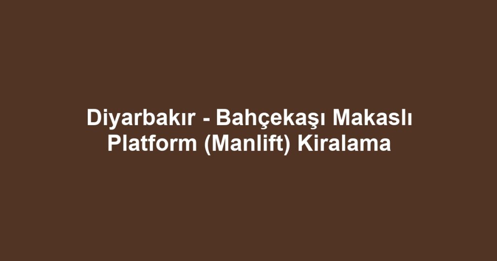 Diyarbakır - Bahçekaşı Makaslı Platform (Manlift) Kiralama
