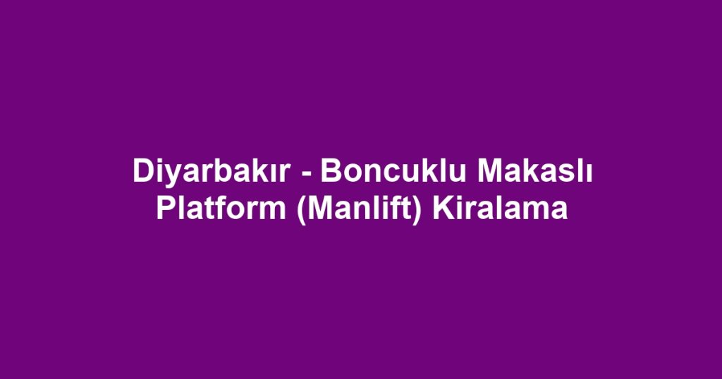 Diyarbakır - Boncuklu Makaslı Platform (Manlift) Kiralama