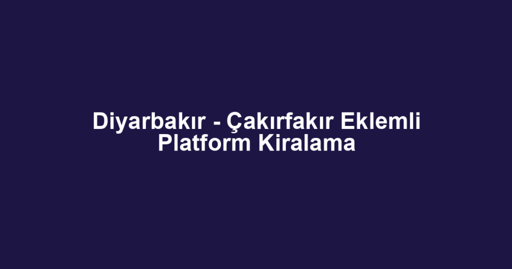 Diyarbakır - Çakırfakır Eklemli Platform Kiralama