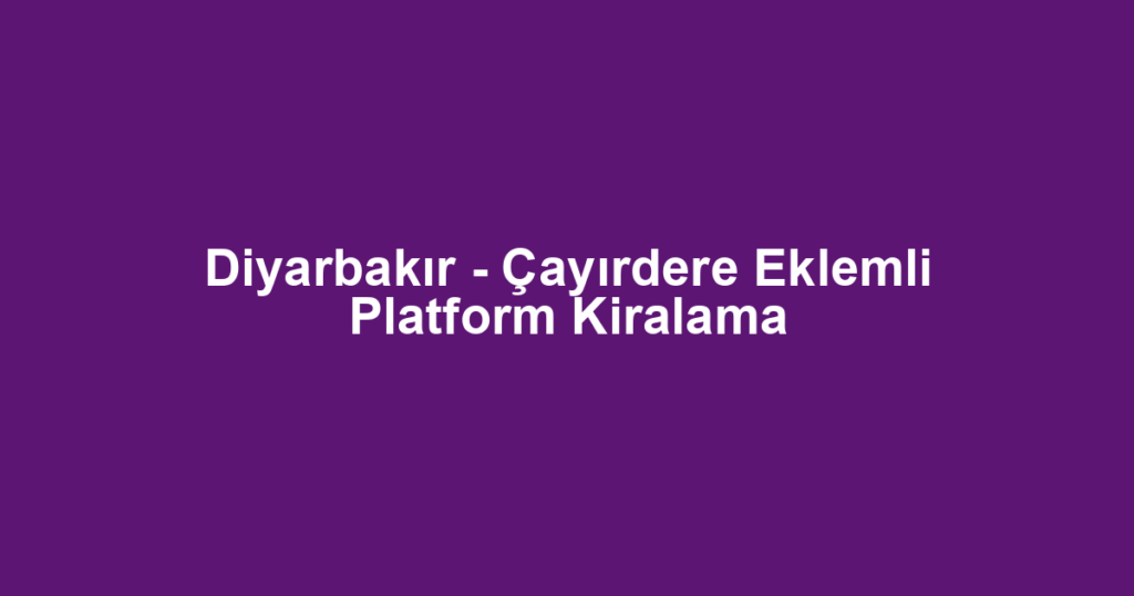 Diyarbakır - Çayırdere Eklemli Platform Kiralama