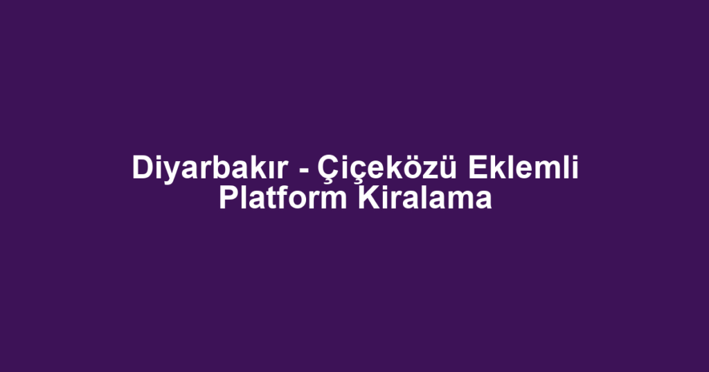 Diyarbakır - Çiçeközü Eklemli Platform Kiralama