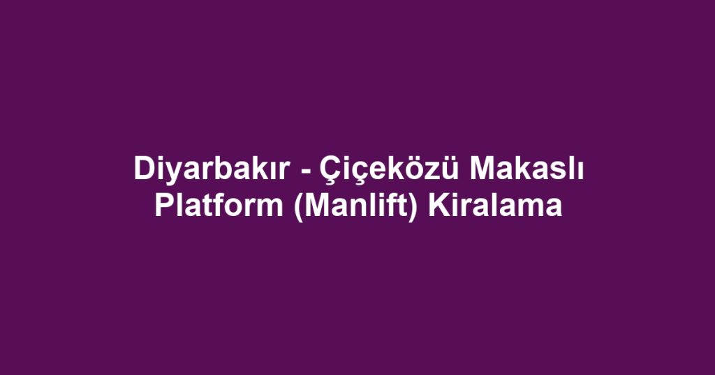 Diyarbakır - Çiçeközü Makaslı Platform (Manlift) Kiralama