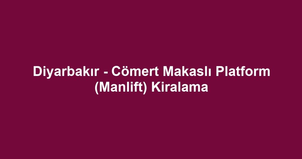 Diyarbakır - Cömert Makaslı Platform (Manlift) Kiralama