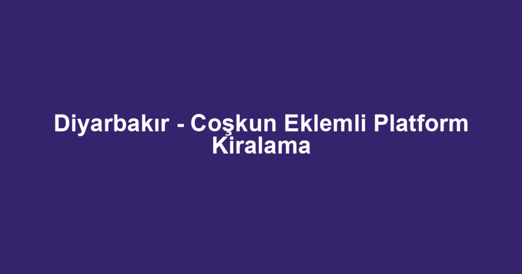 Diyarbakır - Coşkun Eklemli Platform Kiralama