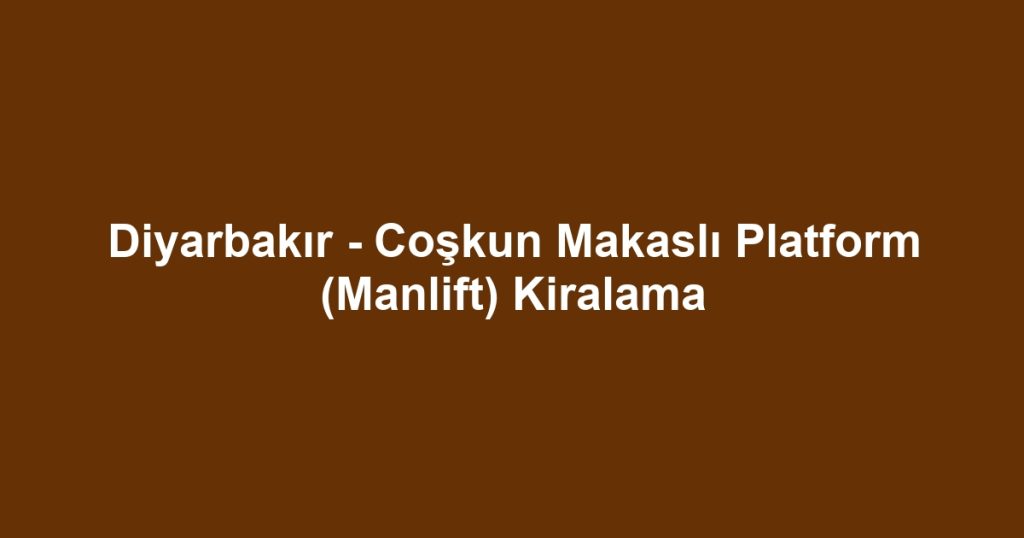 Diyarbakır - Coşkun Makaslı Platform (Manlift) Kiralama