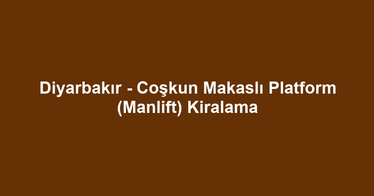 Diyarbakır - Coşkun Makaslı Platform (Manlift) Kiralama