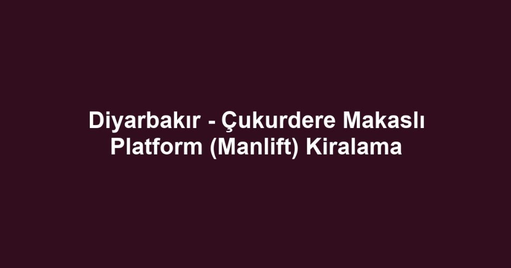 Diyarbakır - Çukurdere Makaslı Platform (Manlift) Kiralama