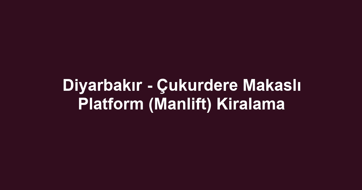 Diyarbakır - Çukurdere Makaslı Platform (Manlift) Kiralama