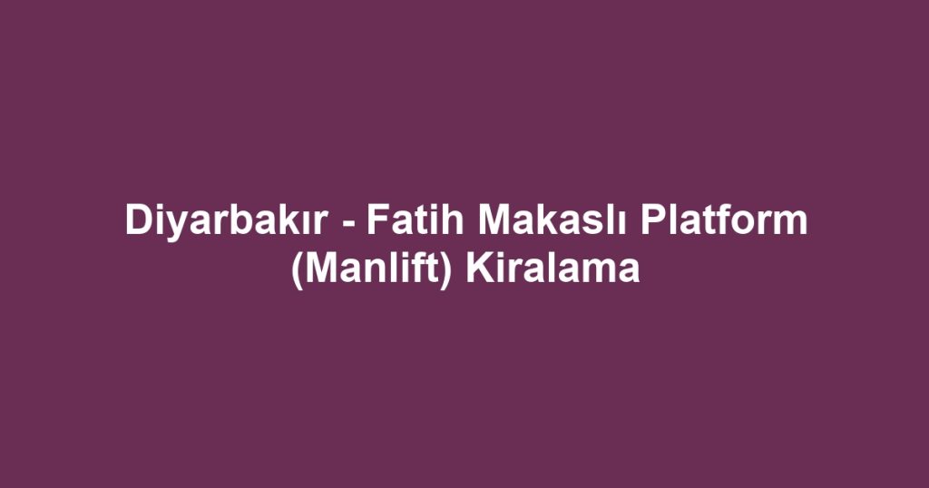 Diyarbakır - Fatih Makaslı Platform (Manlift) Kiralama