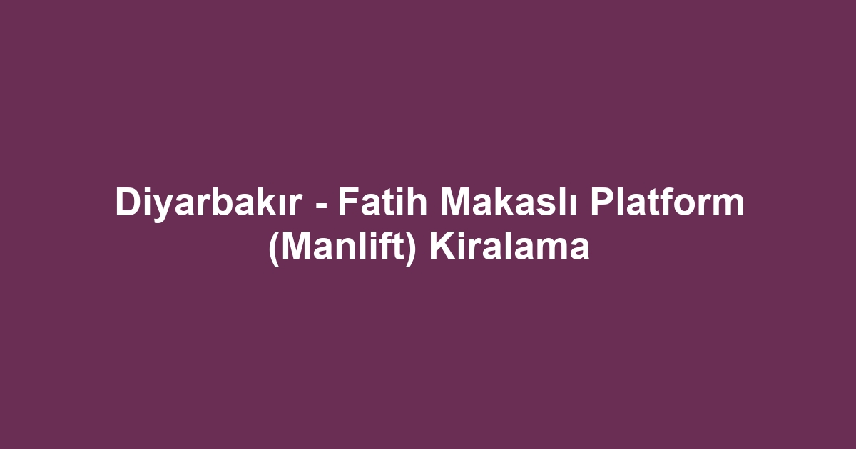 Diyarbakır - Fatih Makaslı Platform (Manlift) Kiralama