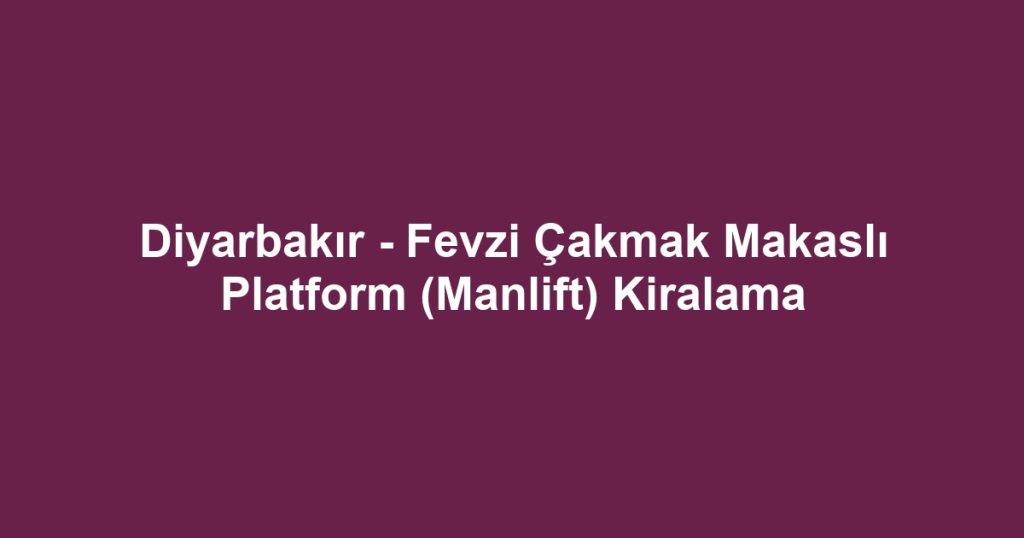 Diyarbakır - Fevzi Çakmak Makaslı Platform (Manlift) Kiralama