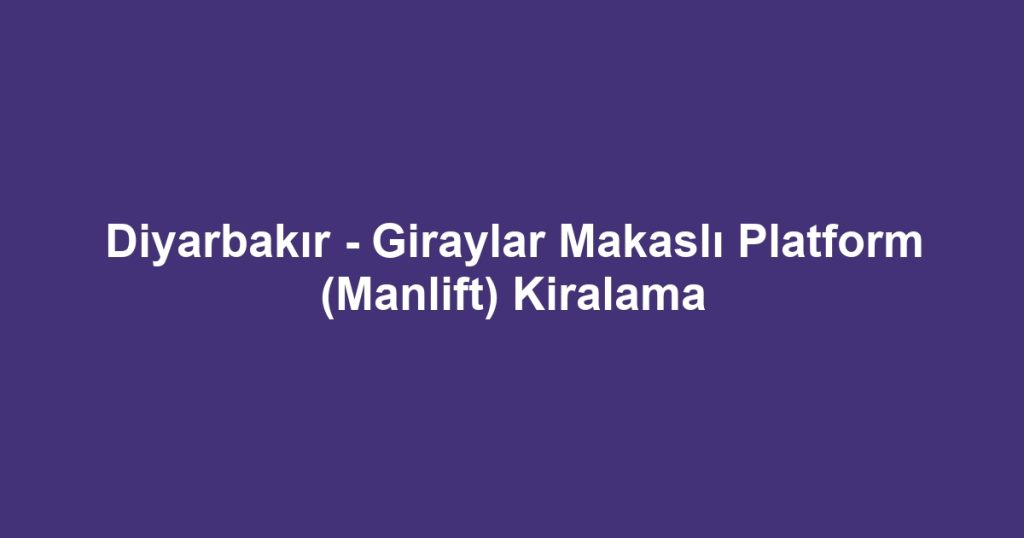 Diyarbakır - Giraylar Makaslı Platform (Manlift) Kiralama
