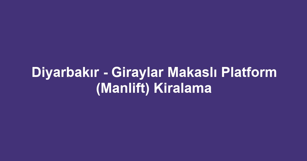 Diyarbakır - Giraylar Makaslı Platform (Manlift) Kiralama