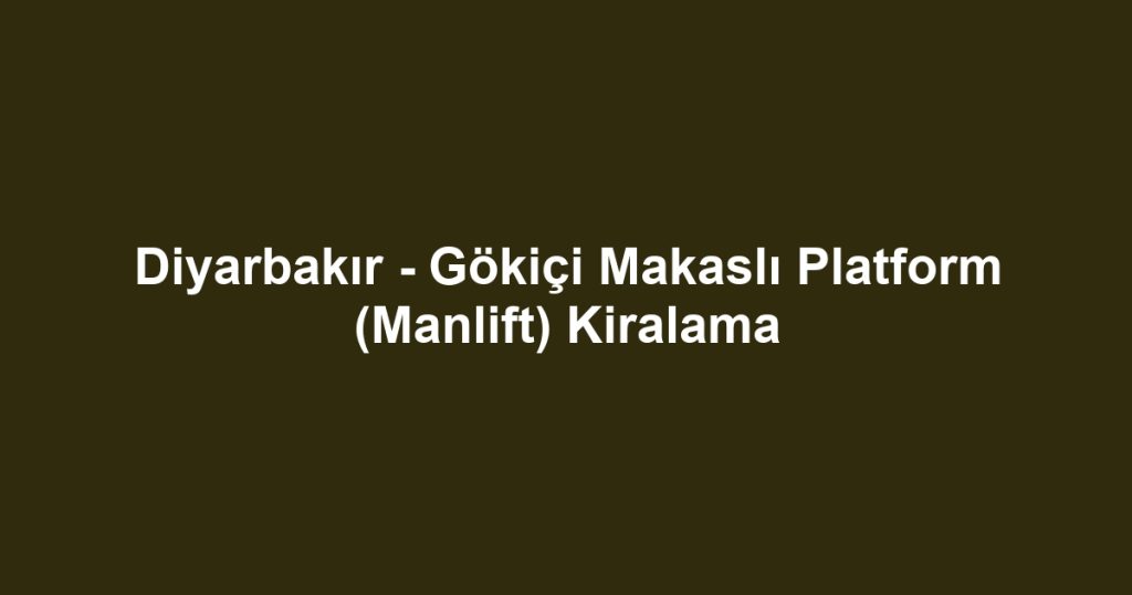 Diyarbakır - Gökiçi Makaslı Platform (Manlift) Kiralama