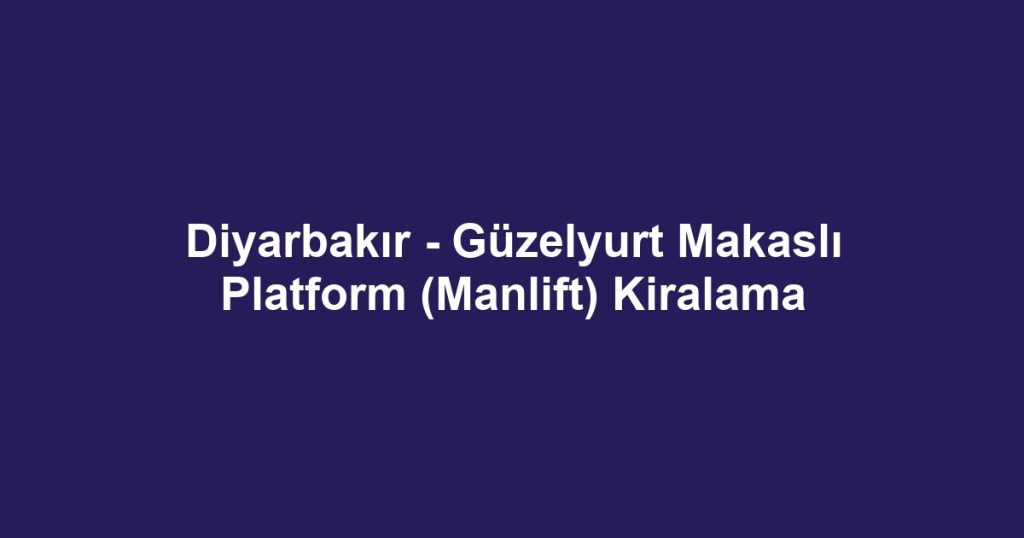 Diyarbakır - Güzelyurt Makaslı Platform (Manlift) Kiralama