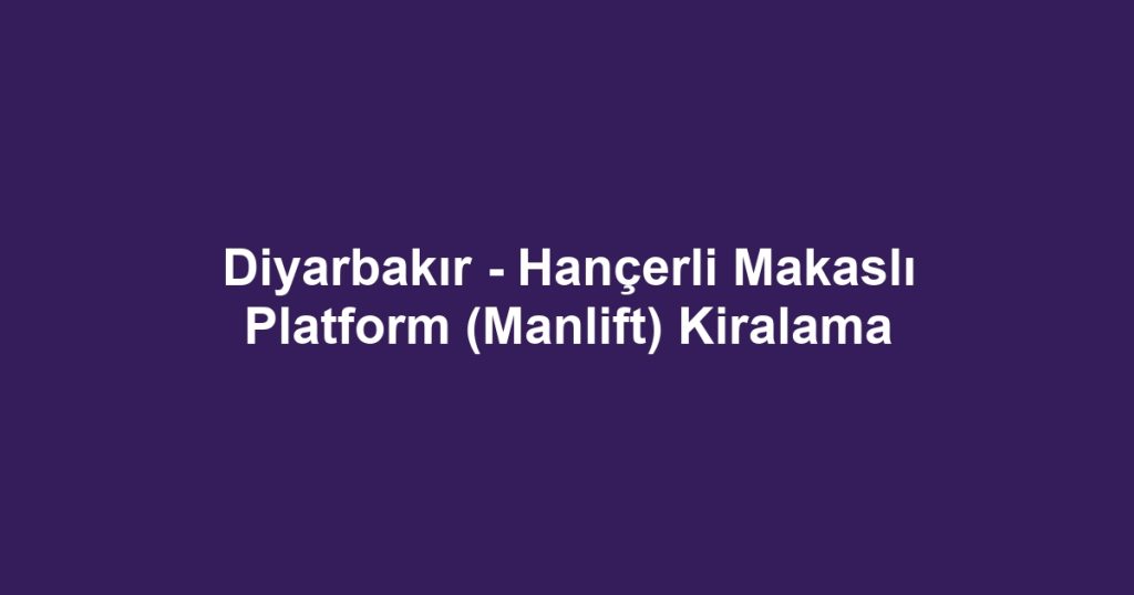 Diyarbakır - Hançerli Makaslı Platform (Manlift) Kiralama
