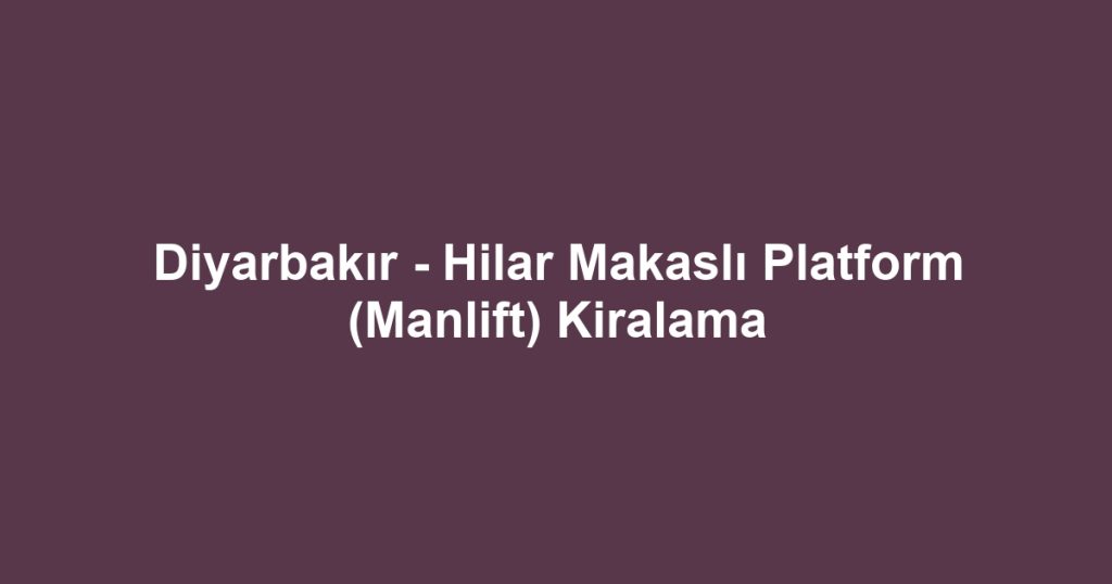 Diyarbakır - Hilar Makaslı Platform (Manlift) Kiralama