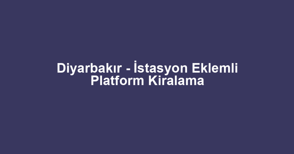 Diyarbakır - İstasyon Eklemli Platform Kiralama
