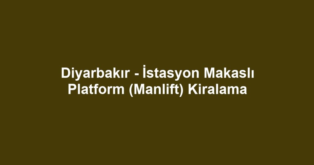 Diyarbakır - İstasyon Makaslı Platform (Manlift) Kiralama