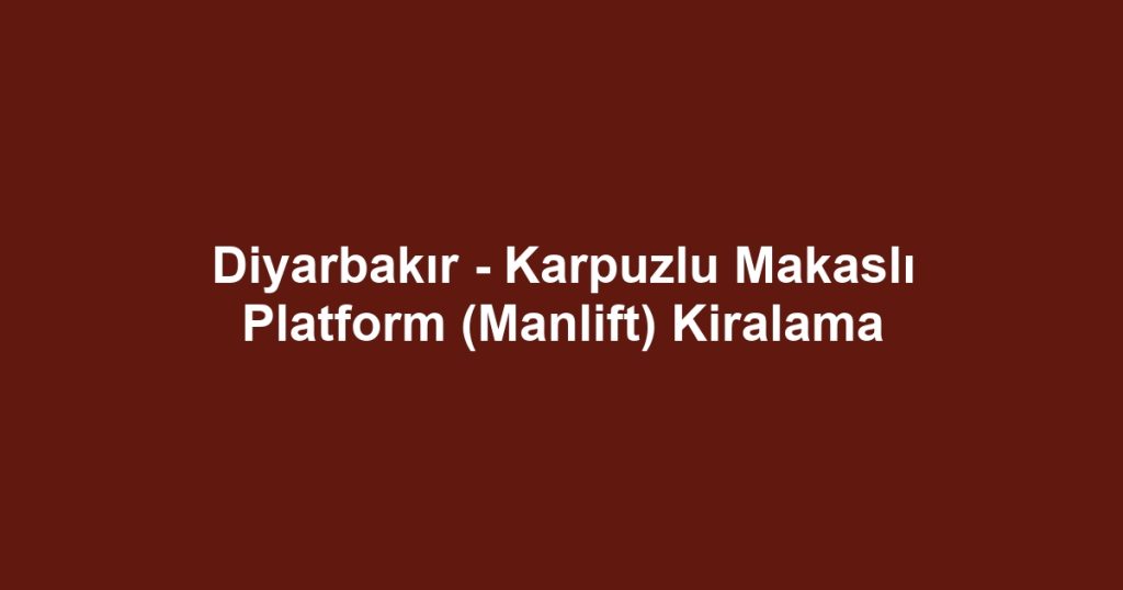 Diyarbakır - Karpuzlu Makaslı Platform (Manlift) Kiralama
