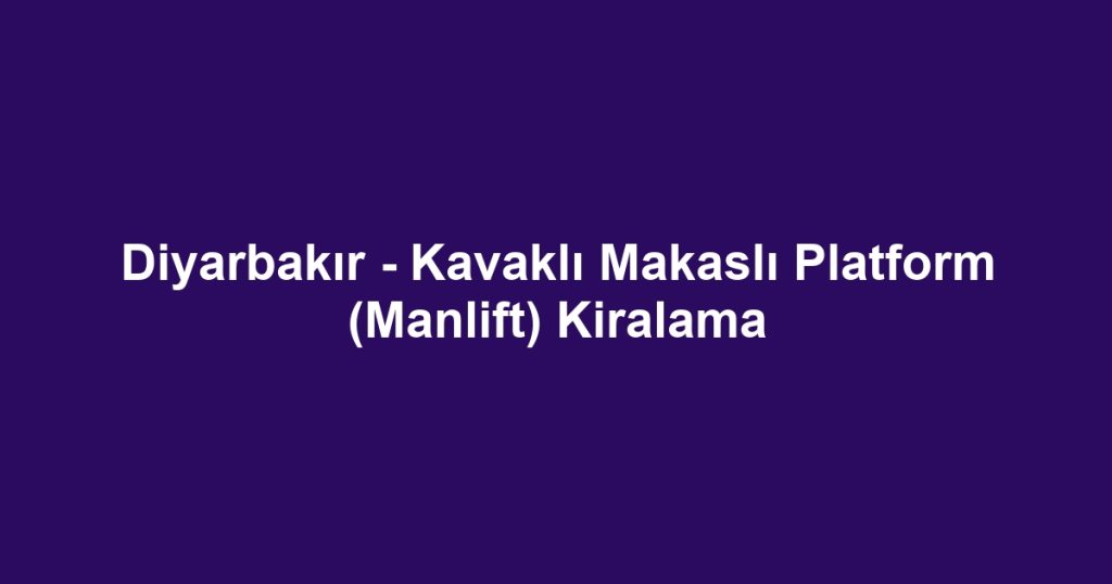 Diyarbakır - Kavaklı Makaslı Platform (Manlift) Kiralama