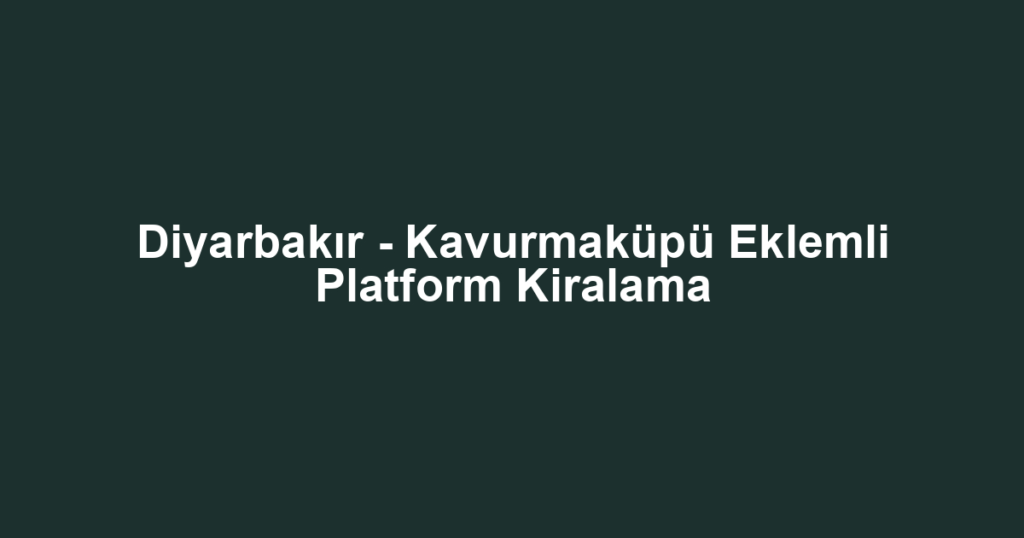 Diyarbakır - Kavurmaküpü Eklemli Platform Kiralama