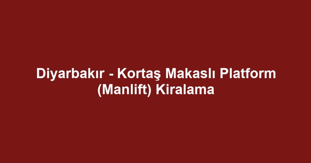 Diyarbakır - Kortaş Makaslı Platform (Manlift) Kiralama