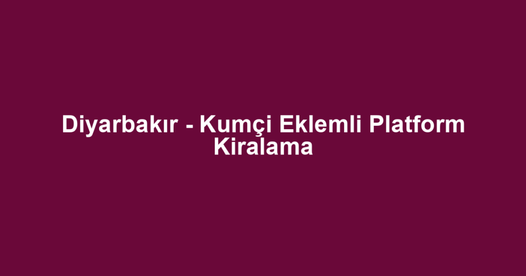 Diyarbakır - Kumçi Eklemli Platform Kiralama