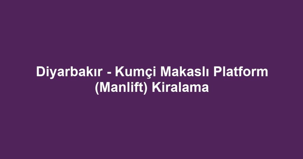 Diyarbakır - Kumçi Makaslı Platform (Manlift) Kiralama