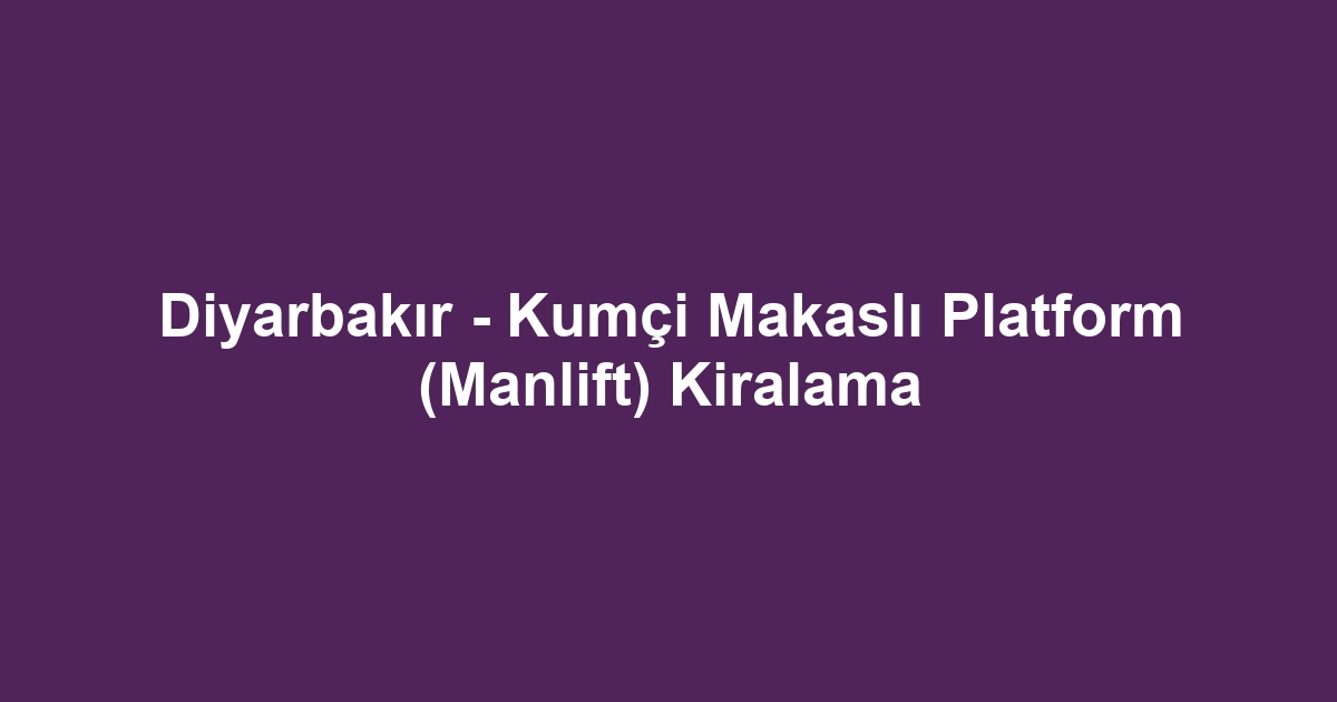 Diyarbakır - Kumçi Makaslı Platform (Manlift) Kiralama