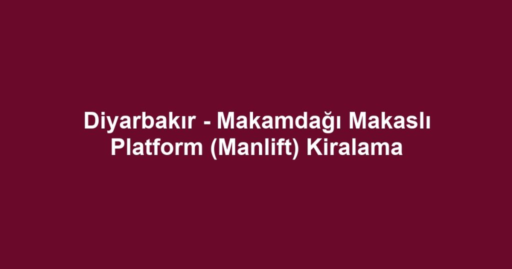 Diyarbakır - Makamdağı Makaslı Platform (Manlift) Kiralama