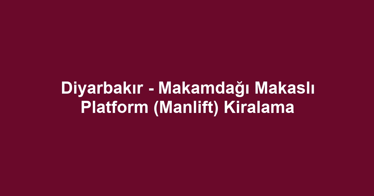 Diyarbakır - Makamdağı Makaslı Platform (Manlift) Kiralama