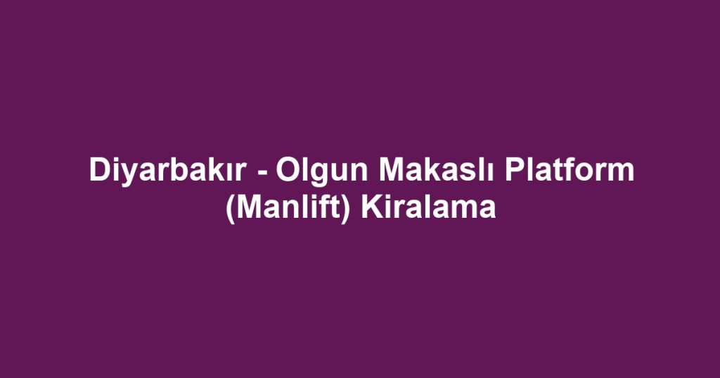 Diyarbakır - Olgun Makaslı Platform (Manlift) Kiralama