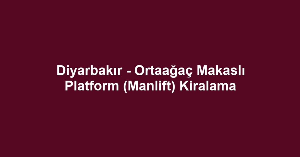Diyarbakır - Ortaağaç Makaslı Platform (Manlift) Kiralama