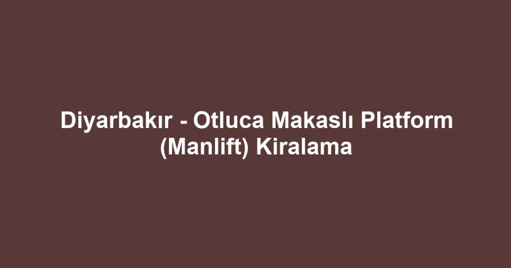 Diyarbakır - Otluca Makaslı Platform (Manlift) Kiralama