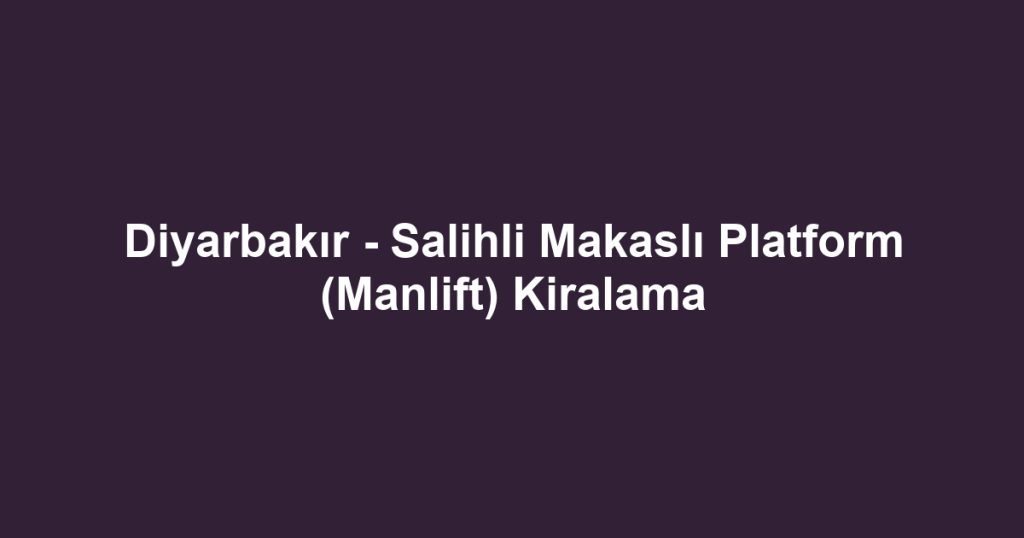 Diyarbakır - Salihli Makaslı Platform (Manlift) Kiralama