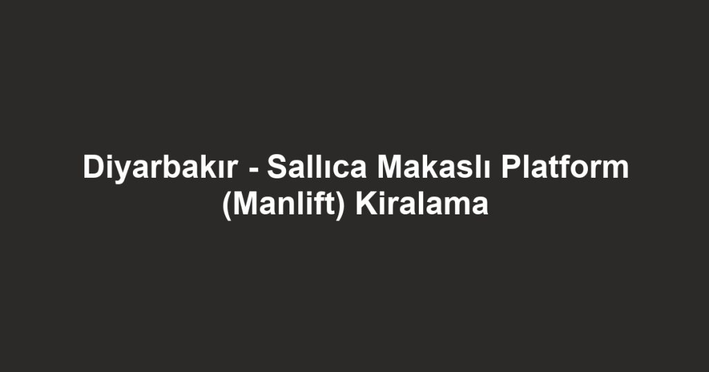 Diyarbakır - Sallıca Makaslı Platform (Manlift) Kiralama