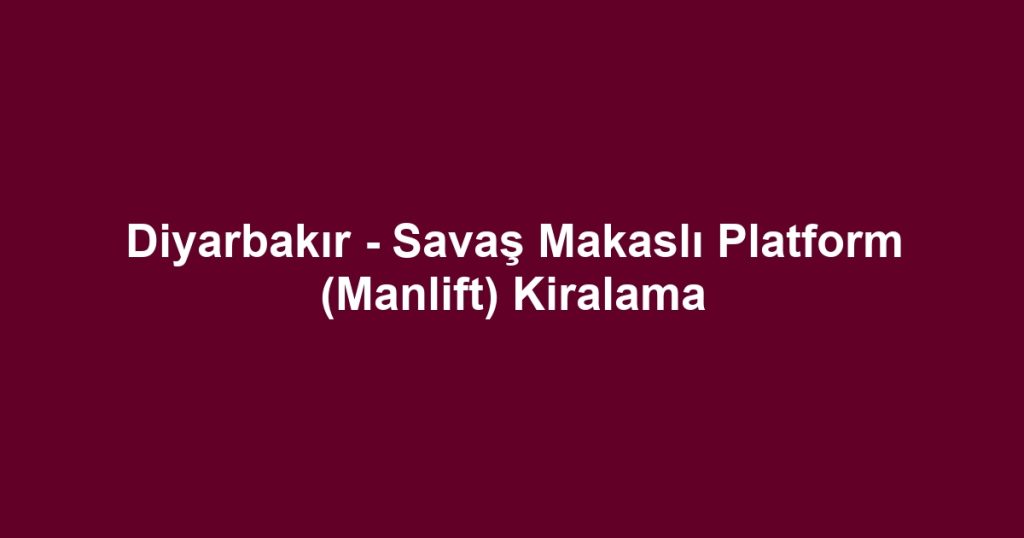 Diyarbakır - Savaş Makaslı Platform (Manlift) Kiralama