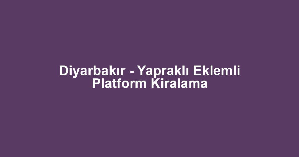 Diyarbakır - Yapraklı Eklemli Platform Kiralama
