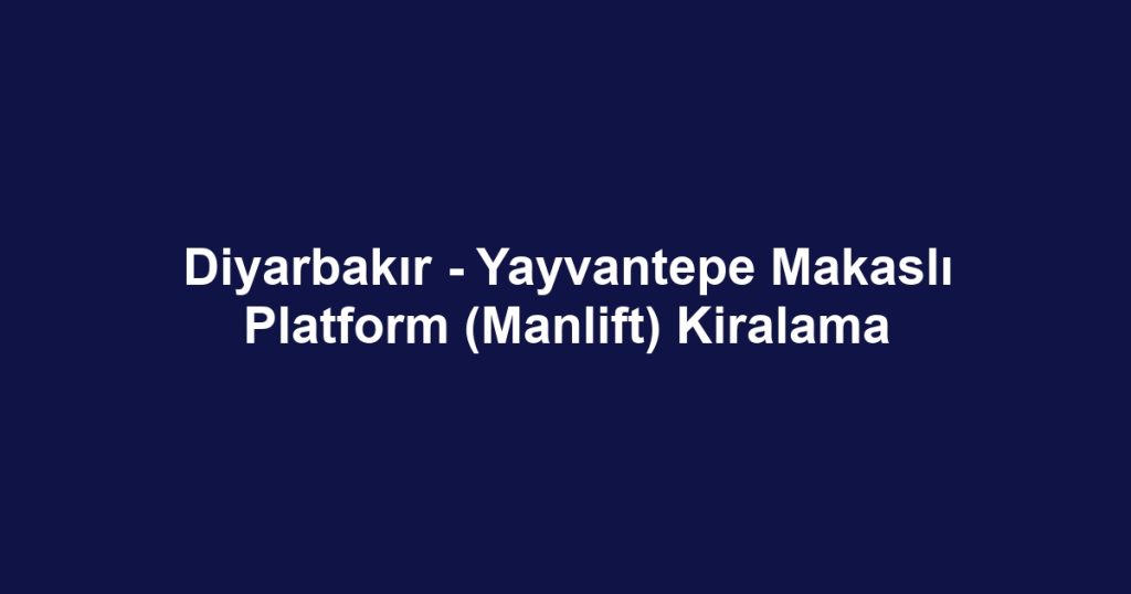 Diyarbakır - Yayvantepe Makaslı Platform (Manlift) Kiralama