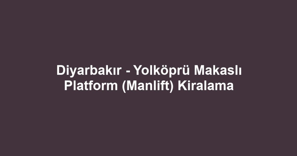 Diyarbakır - Yolköprü Makaslı Platform (Manlift) Kiralama
